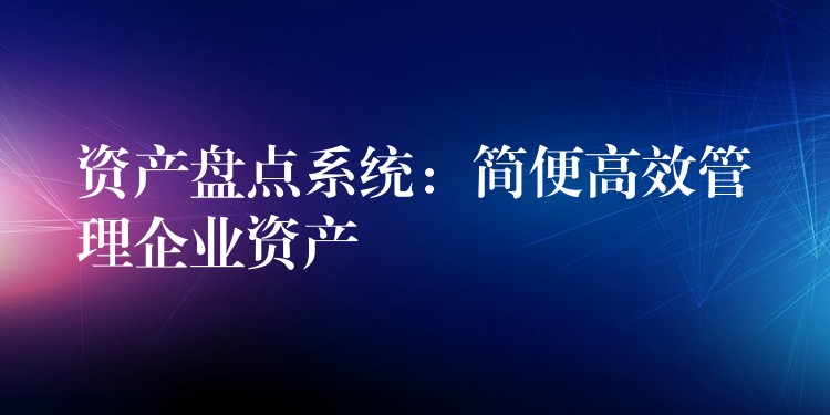 资产盘点系统：简便高效管理企业资产