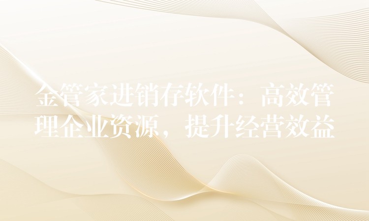 金管家进销存软件：高效管理企业资源，提升经营效益