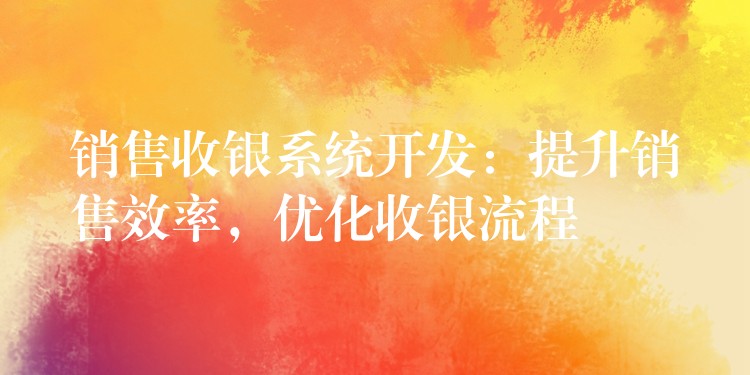 销售收银系统开发：提升销售效率，优化收银流程