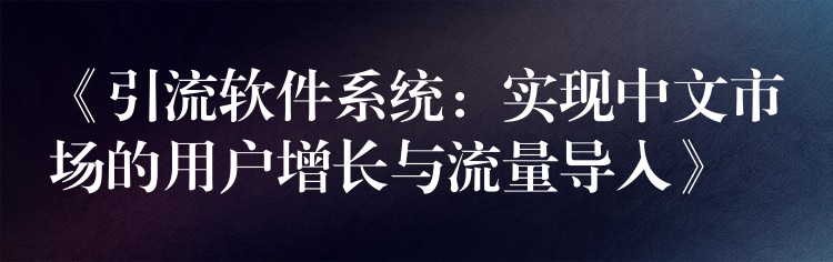 《引流软件系统：实现中文市场的用户增长与流量导入》