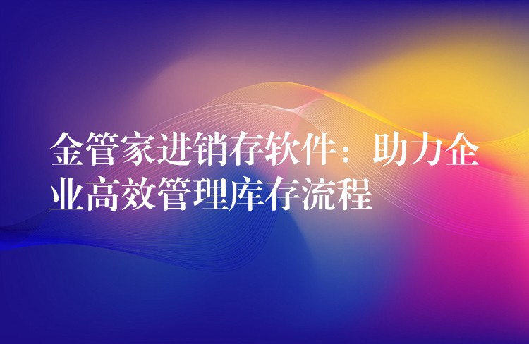 金管家进销存软件：助力企业高效管理库存流程