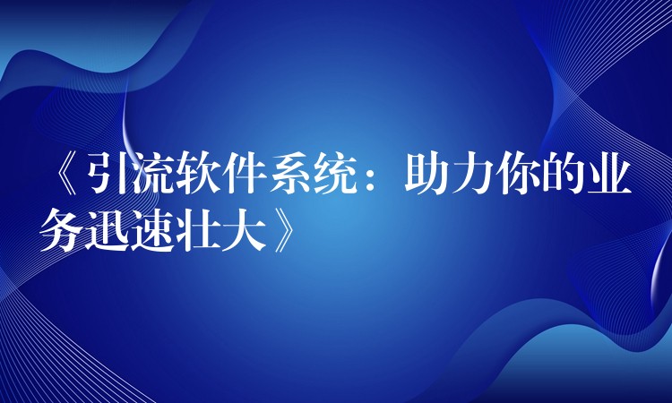 《引流软件系统：助力你的业务迅速壮大》