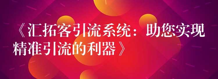 《汇拓客引流系统：助您实现精准引流的利器》