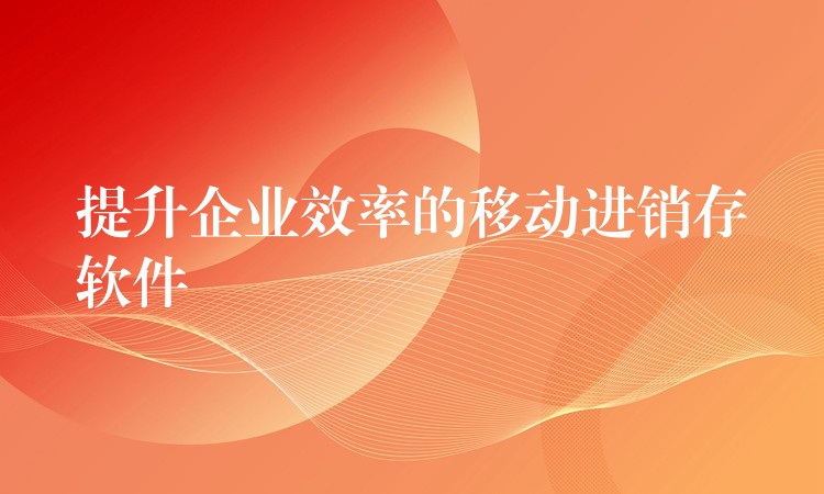 提升企业效率的移动进销存软件