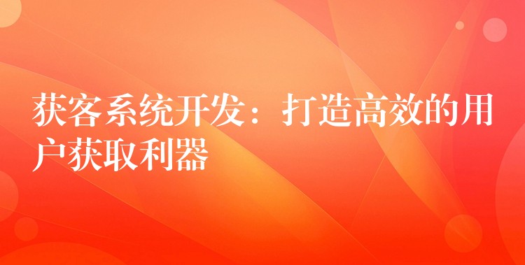 获客系统开发：打造高效的用户获取利器