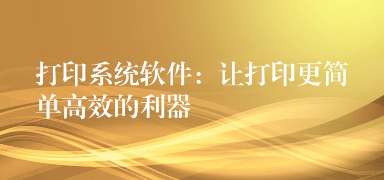 打印系统软件：让打印更简单高效的利器