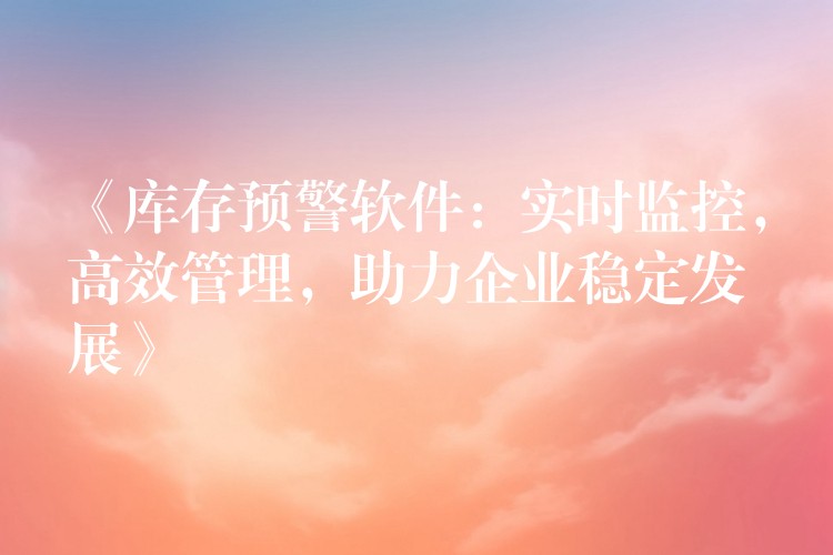 《库存预警软件：实时监控，高效管理，助力企业稳定发展》