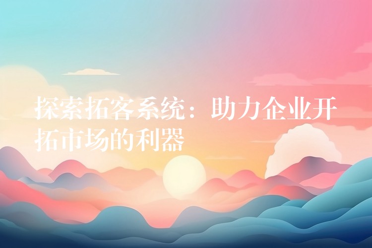 探索拓客系统：助力企业开拓市场的利器