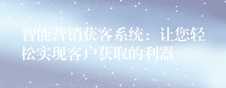 智能营销获客系统：让您轻松实现客户获取的利器