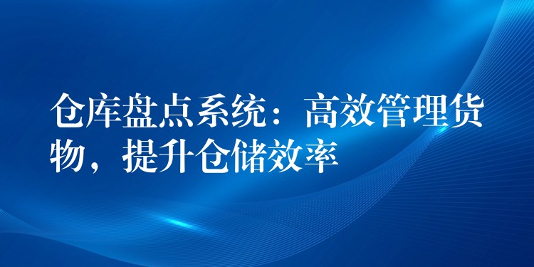 仓库盘点系统：高效管理货物，提升仓储效率