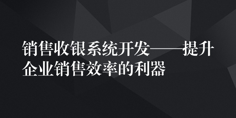 销售收银系统开发——提升企业销售效率的利器