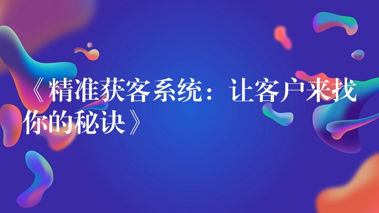 《精准获客系统：让客户来找你的秘诀》