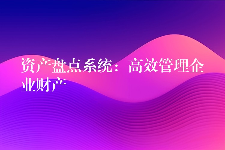 资产盘点系统：高效管理企业财产