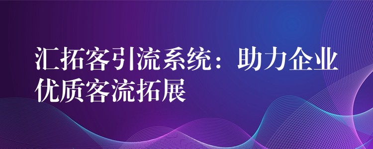 汇拓客引流系统：助力企业优质客流拓展