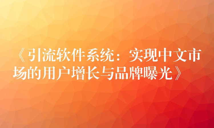 《引流软件系统：实现中文市场的用户增长与品牌曝光》