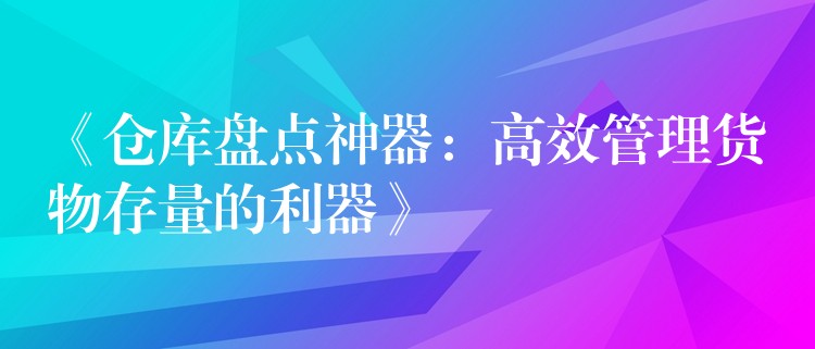 《仓库盘点神器：高效管理货物存量的利器》