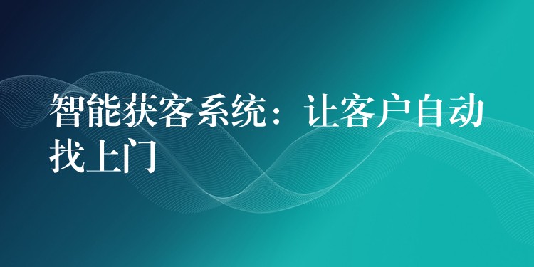 智能获客系统：让客户自动找上门