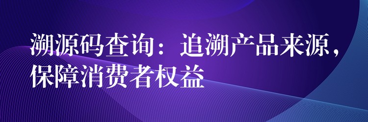 溯源码查询：追溯产品来源，保障消费者权益