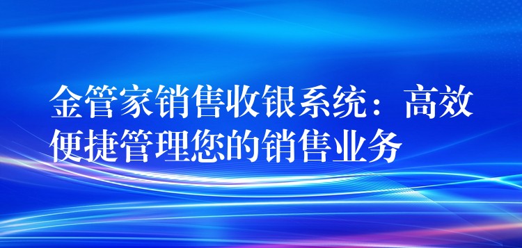 金管家销售收银系统：高效便捷管理您的销售业务
