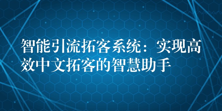 智能引流拓客系统：实现高效中文拓客的智慧助手