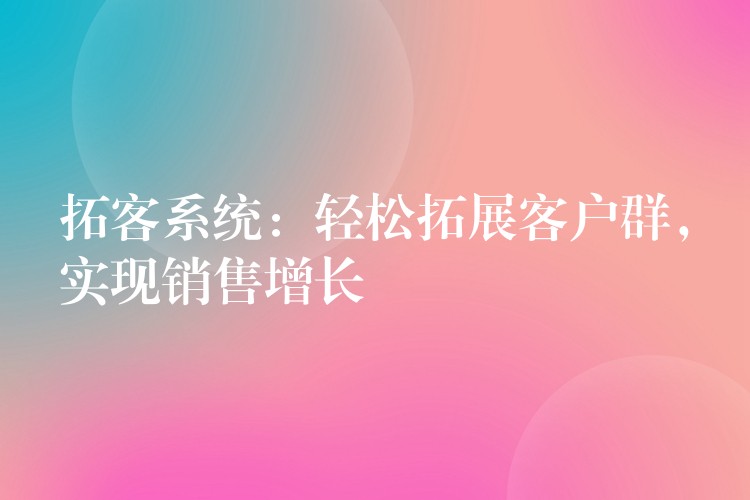 拓客系统：轻松拓展客户群，实现销售增长