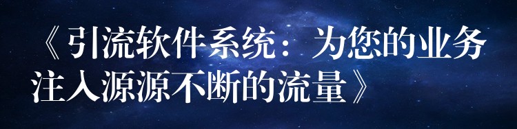 《引流软件系统：为您的业务注入源源不断的流量》