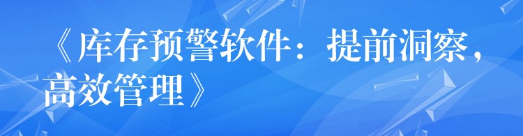 《库存预警软件：提前洞察，高效管理》