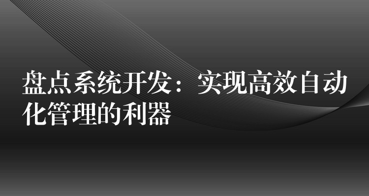 盘点系统开发：实现高效自动化管理的利器
