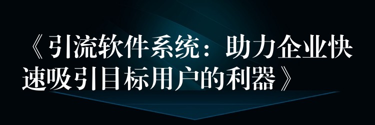 《引流软件系统：助力企业快速吸引目标用户的利器》