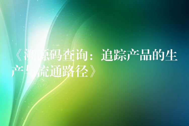《溯源码查询：追踪产品的生产与流通路径》