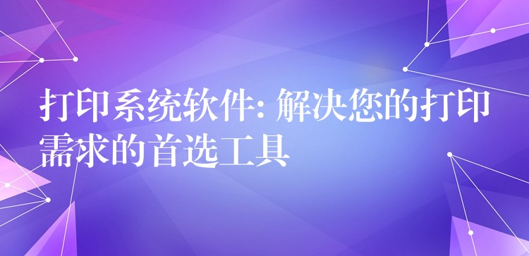 打印系统软件: 解决您的打印需求的首选工具