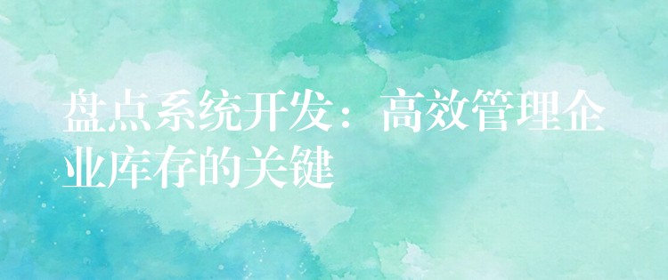 盘点系统开发：高效管理企业库存的关键