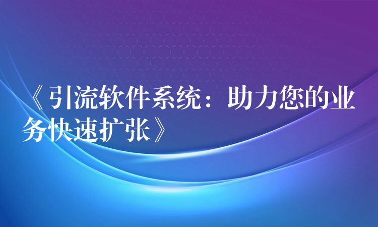 《引流软件系统：助力您的业务快速扩张》