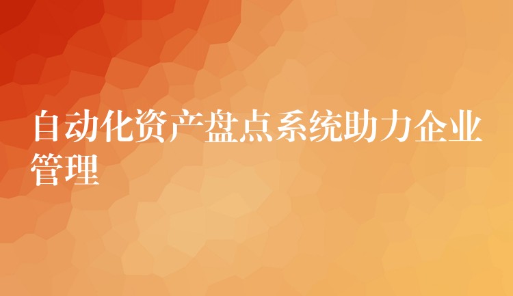自动化资产盘点系统助力企业管理