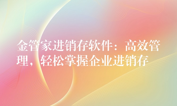 金管家进销存软件：高效管理，轻松掌握企业进销存