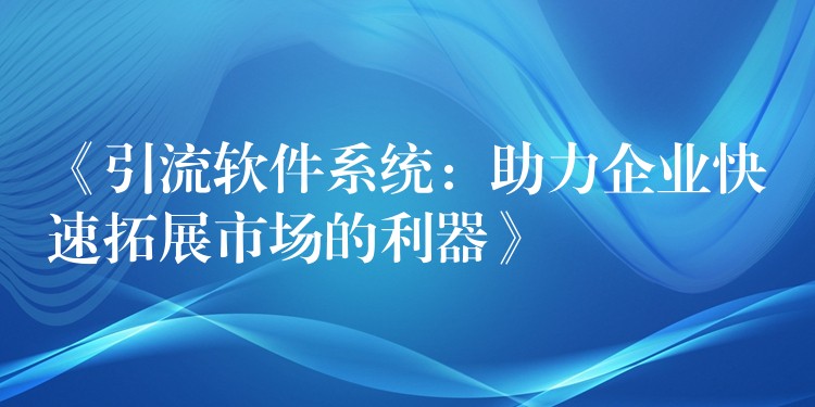 《引流软件系统：助力企业快速拓展市场的利器》