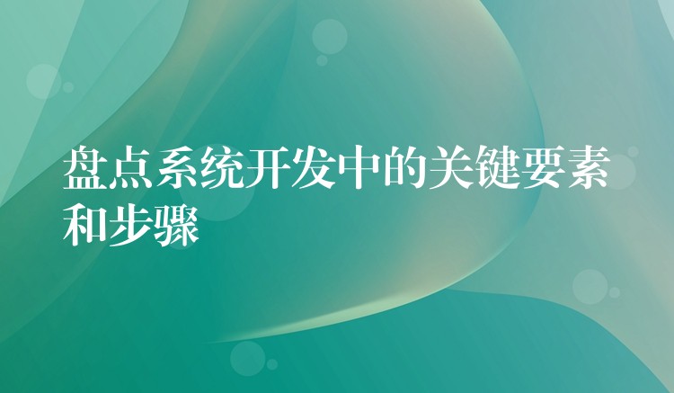 盘点系统开发中的关键要素和步骤
