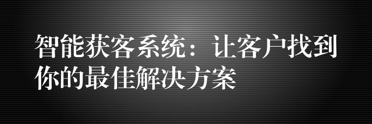智能获客系统：让客户找到你的最佳解决方案