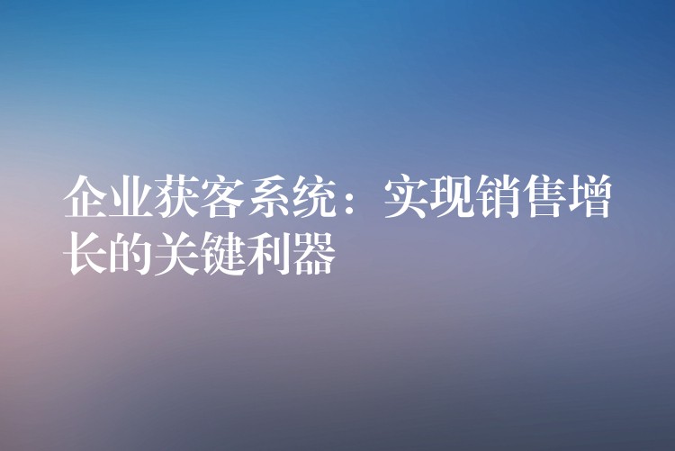 企业获客系统：实现销售增长的关键利器
