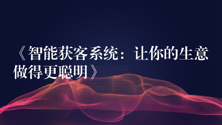《智能获客系统：让你的生意做得更聪明》