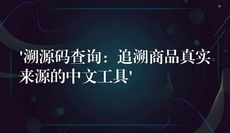 ‘溯源码查询：追溯商品真实来源的中文工具’
