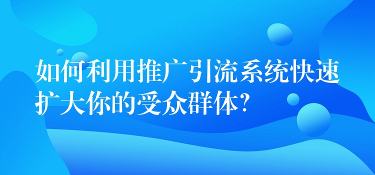 如何利用推广引流系统快速扩大你的受众群体？