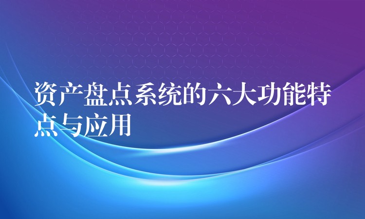 资产盘点系统的六大功能特点与应用