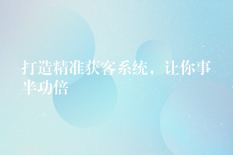 打造精准获客系统，让你事半功倍