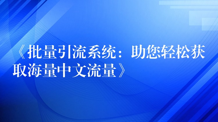 《批量引流系统：助您轻松获取海量中文流量》