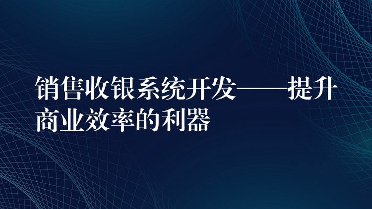 销售收银系统开发——提升商业效率的利器