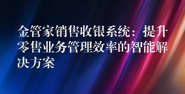 金管家销售收银系统：提升零售业务管理效率的智能解决方案