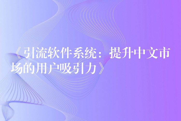《引流软件系统：提升中文市场的用户吸引力》