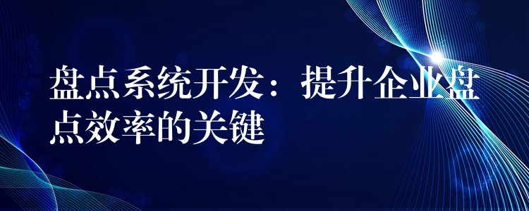 盘点系统开发：提升企业盘点效率的关键
