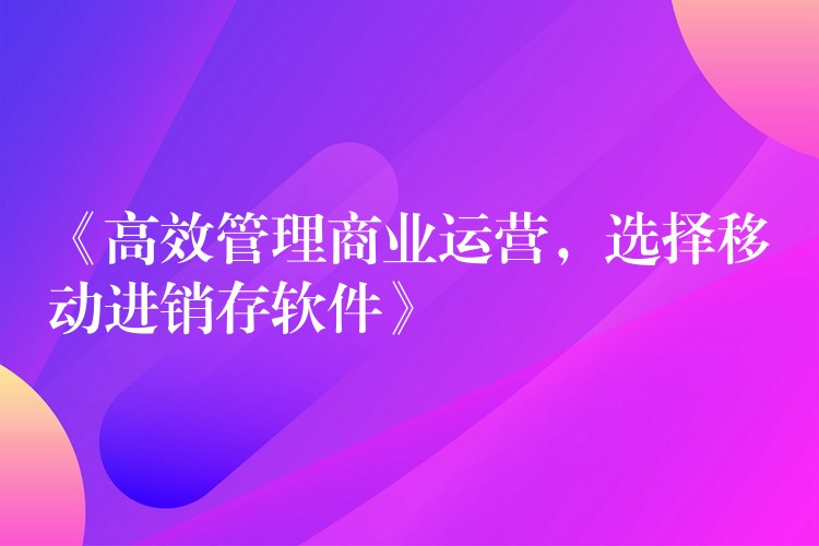 《高效管理商业运营，选择移动进销存软件》